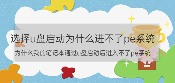 选择u盘启动为什么进不了pe系统 为什么我的笔记本通过u盘启动后进入不了pe系统？